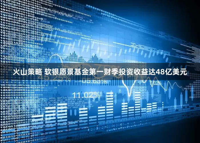 火山策略 软银愿景基金第一财季投资收益达48亿美元