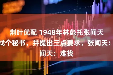 荆叶优配 1948年林彪托张闻天给他找个秘书，并提出三点要求，张闻天：难找