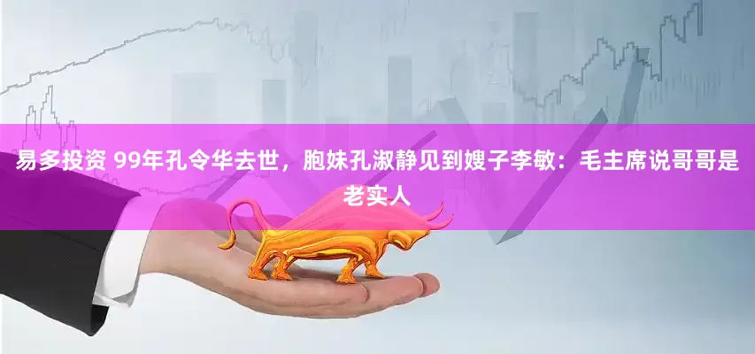 易多投资 99年孔令华去世，胞妹孔淑静见到嫂子李敏：毛主席说哥哥是老实人
