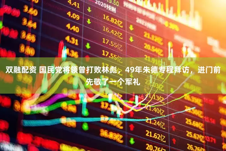 双融配资 国民党将领曾打败林彪，49年朱德专程拜访，进门前先敬了一个军礼