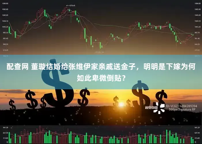 配查网 董璇结婚给张维伊家亲戚送金子，明明是下嫁为何如此卑微倒贴？