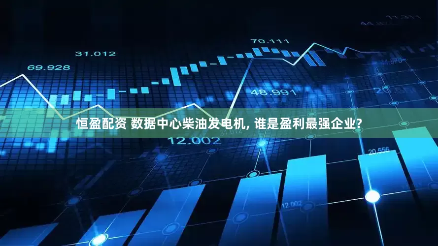 恒盈配资 数据中心柴油发电机, 谁是盈利最强企业?