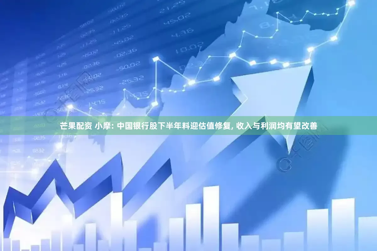 芒果配资 小摩: 中国银行股下半年料迎估值修复, 收入与利润均有望改善