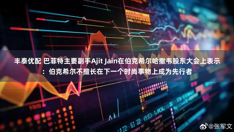 丰泰优配 巴菲特主要副手Ajit Jain在伯克希尔哈撒韦股东大会上表示：伯克希尔不擅长在下一个时尚事物上成为先行者