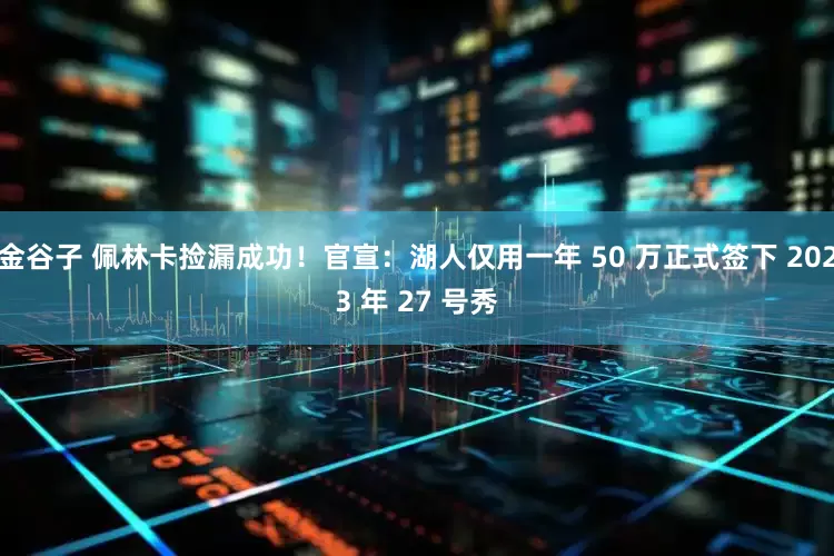 金谷子 佩林卡捡漏成功！官宣：湖人仅用一年 50 万正式签下 2023 年 27 号秀