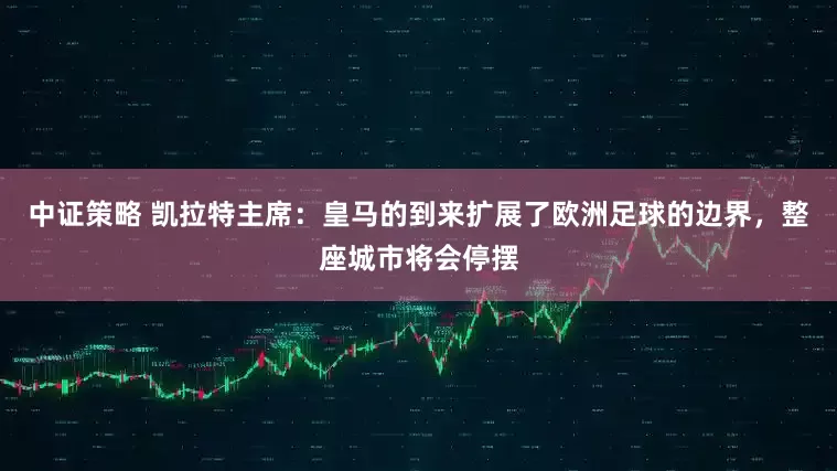 中证策略 凯拉特主席：皇马的到来扩展了欧洲足球的边界，整座城市将会停摆