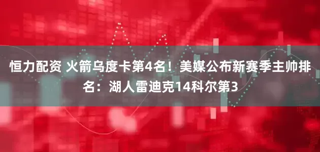 恒力配资 火箭乌度卡第4名！美媒公布新赛季主帅排名：湖人雷迪克14科尔第3