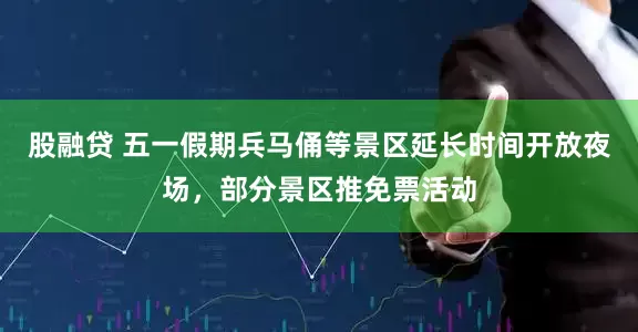 股融贷 五一假期兵马俑等景区延长时间开放夜场，部分景区推免票活动