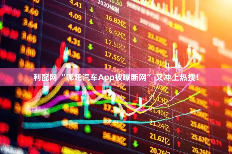 利配网 “哪吒汽车App被曝断网” 又冲上热搜！
