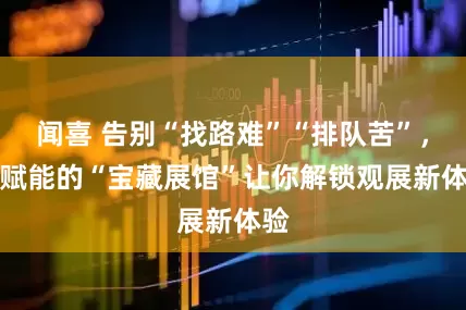 闻喜 告别“找路难”“排队苦”，AI赋能的“宝藏展馆”让你解锁观展新体验