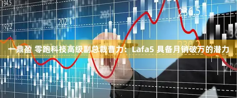 一鼎盈 零跑科技高级副总裁曹力：Lafa5 具备月销破万的潜力