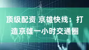 顶级配资 京雄快线：打造京雄一小时交通圈