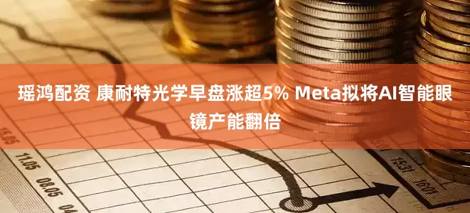 瑶鸿配资 康耐特光学早盘涨超5% Meta拟将AI智能眼镜产能翻倍