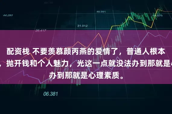 配资栈 不要羡慕颜丙燕的爱情了，普通人根本就难办到，抛开钱和个人魅力，光这一点就没法办到那就是心理素质。