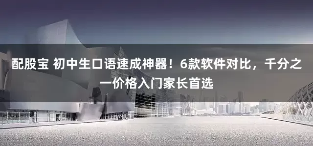 配股宝 初中生口语速成神器!6款软件对比,千分之一价格入门家长首选