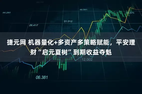 捷元网 机器量化+多资产多策略赋能，平安理财“启元夏树”到期收益夺魁