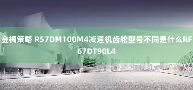 金橘策略 R57DM100M4减速机齿轮型号不同是什么RF67DT90L4
