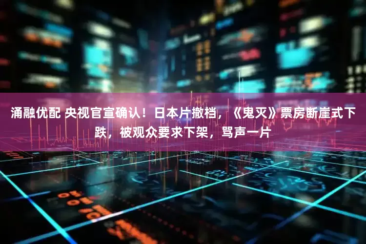 涌融优配 央视官宣确认！日本片撤档，《鬼灭》票房断崖式下跌，被观众要求下架，骂声一片