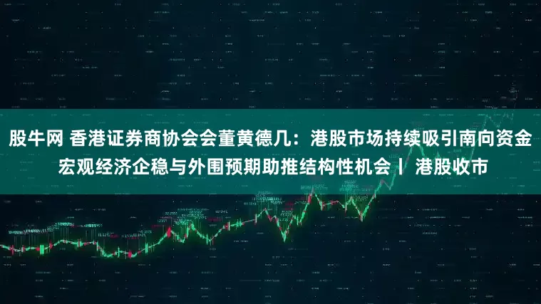 股牛网 香港证券商协会会董黄德几：港股市场持续吸引南向资金 宏观经济企稳与外围预期助推结构性机会丨 港股收市