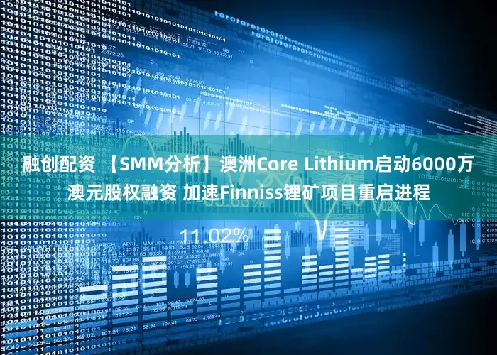 融创配资 【SMM分析】澳洲Core Lithium启动6000万澳元股权融资 加速Finniss锂矿项目重启进程