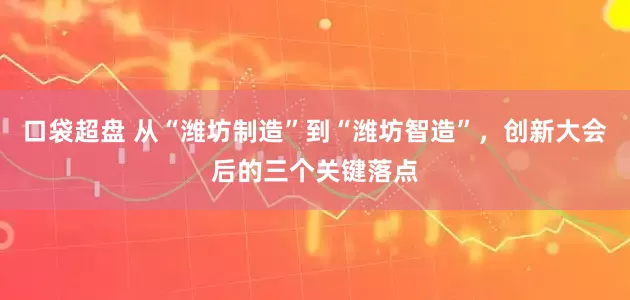 口袋超盘 从“潍坊制造”到“潍坊智造”，创新大会后的三个关键落点