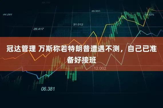 冠达管理 万斯称若特朗普遭遇不测，自己已准备好接班