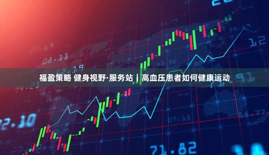 福盈策略 健身视野·服务站｜高血压患者如何健康运动