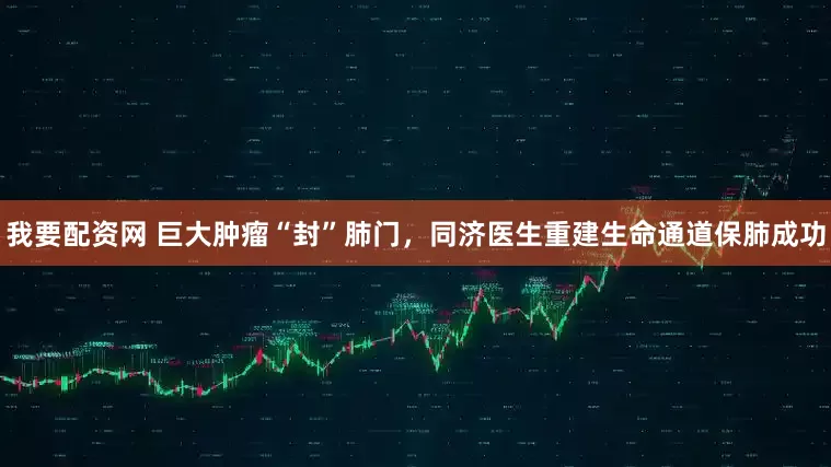 我要配资网 巨大肿瘤“封”肺门，同济医生重建生命通道保肺成功