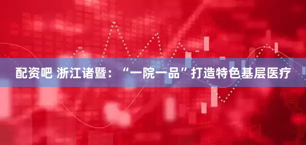 配资吧 浙江诸暨：“一院一品”打造特色基层医疗